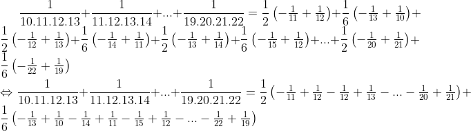 Préparations aux olympiades de tronc commun (2009-2010) - Page 22 Gif.latex?\frac{1}{10.11.12.13}+\frac{1}{11.12.13.14}+...+\frac{1}{19.20.21.22}=\frac{1}{2}\begin{pmatrix}%20-\frac{1}{11}+\frac{1}{12}%20\end{pmatrix}+\frac{1}{6}\begin{pmatrix}%20-\frac{1}{13}+\frac{1}{10}%20\end{pmatrix}+\frac{1}{2}\begin{pmatrix}%20-\frac{1}{12}+\frac{1}{13}%20\end{pmatrix}+\frac{1}{6}\begin{pmatrix}%20-\frac{1}{14}+\frac{1}{11}%20\end{pmatrix}+\frac{1}{2}\begin{pmatrix}%20-\frac{1}{13}+\frac{1}{14}%20\end{pmatrix}+\frac{1}{6}\begin{pmatrix}%20-\frac{1}{15}+\frac{1}{12}%20\end{pmatrix}+...+\frac{1}{2}\begin{pmatrix}%20-\frac{1}{20}+\frac{1}{21}%20\end{pmatrix}+\frac{1}{6}\begin{pmatrix}%20-\frac{1}{22}+\frac{1}{19}%20\end{pmatrix}%20\\\Leftrightarrow%20\frac{1}{10.11.12.13}+\frac{1}{11.12.13.14}+...+\frac{1}{19.20.21.22}=\frac{1}{2}\begin{pmatrix}%20-\frac{1}{11}+\frac{1}{12}-\frac{1}{12}+\frac{1}{13}-...-\frac{1}{20}+\frac{1}{21}%20\end{pmatrix}+\frac{1}{6}\begin{pmatrix}%20-\frac{1}{13}+\frac{1}{10}-\frac{1}{14}+\frac{1}{11}-\frac{1}{15}+\frac{1}{12}-..